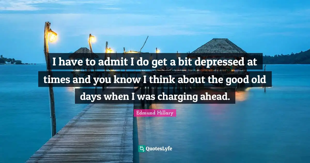 Good Old Days Quotes: "I have to admit I do get a bit depressed at times and you know I think about the good old days when I was charging ahead."