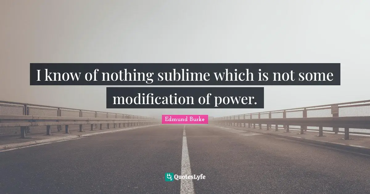 I know of nothing sublime which is not some modification of power.