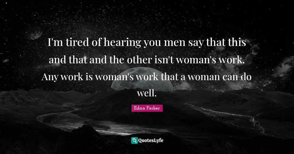 I'm tired of hearing you men say that this and that and the other isn't woman's work. Any work is woman's work that a woman can do well.