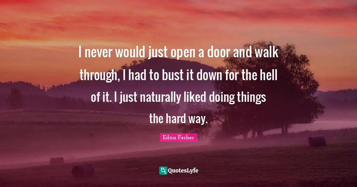 Edna Ferber Quotes: "I never would just open a door and walk through, I had to bust it down for the hell of it. I just naturally liked doing things the hard way."