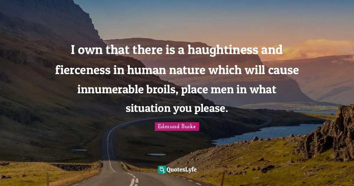 I own that there is a haughtiness and fierceness in human nature which will cause innumerable broils, place men in what situation you please.