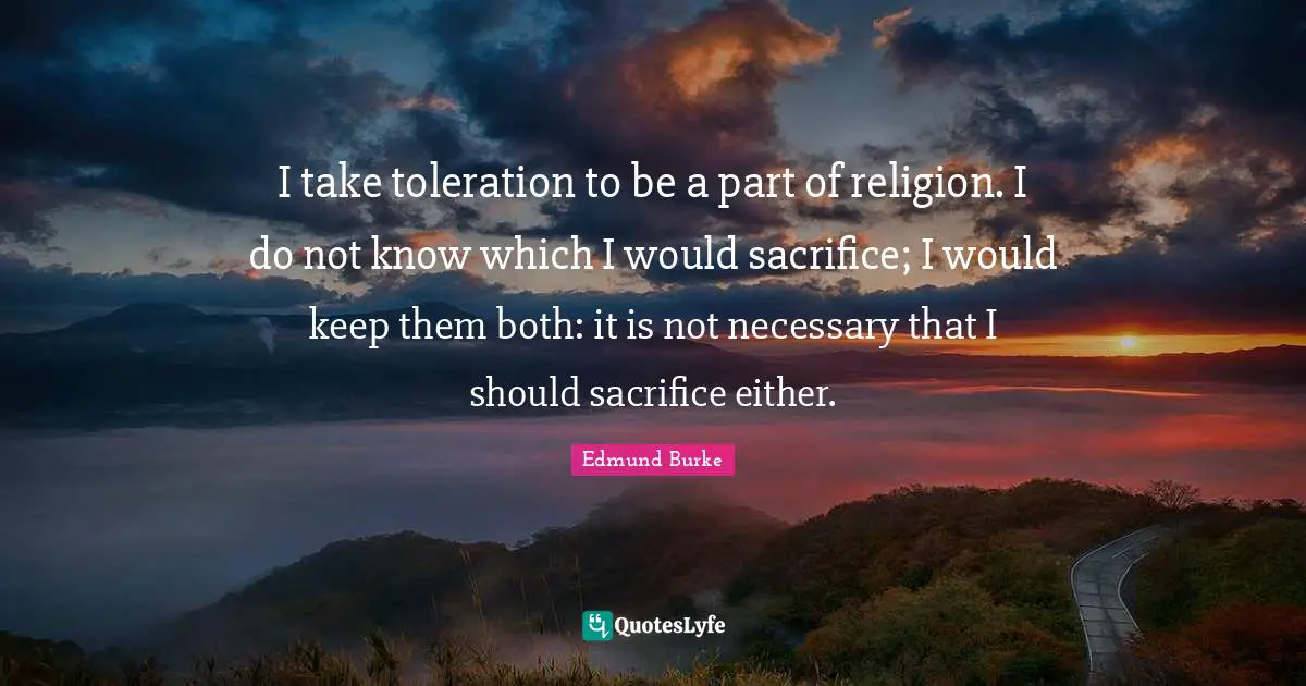 I take toleration to be a part of religion. I do not know which I would sacrifice; I would keep them both: it is not necessary that I should sacrifice either.