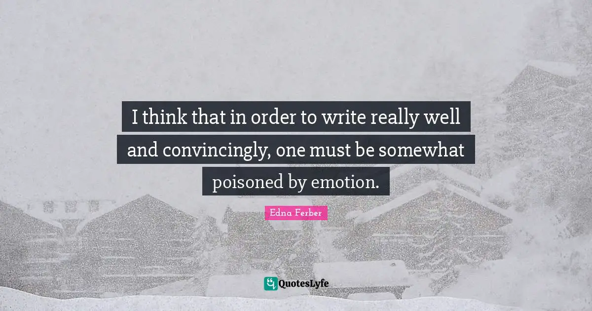 I think that in order to write really well and convincingly, one must be somewhat poisoned by emotion.