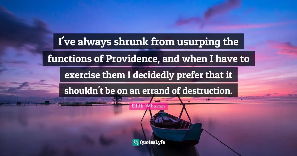 I've always shrunk from usurping the functions of Providence, and when I have to exercise them I decidedly prefer that it shouldn't be on an errand of destruction.