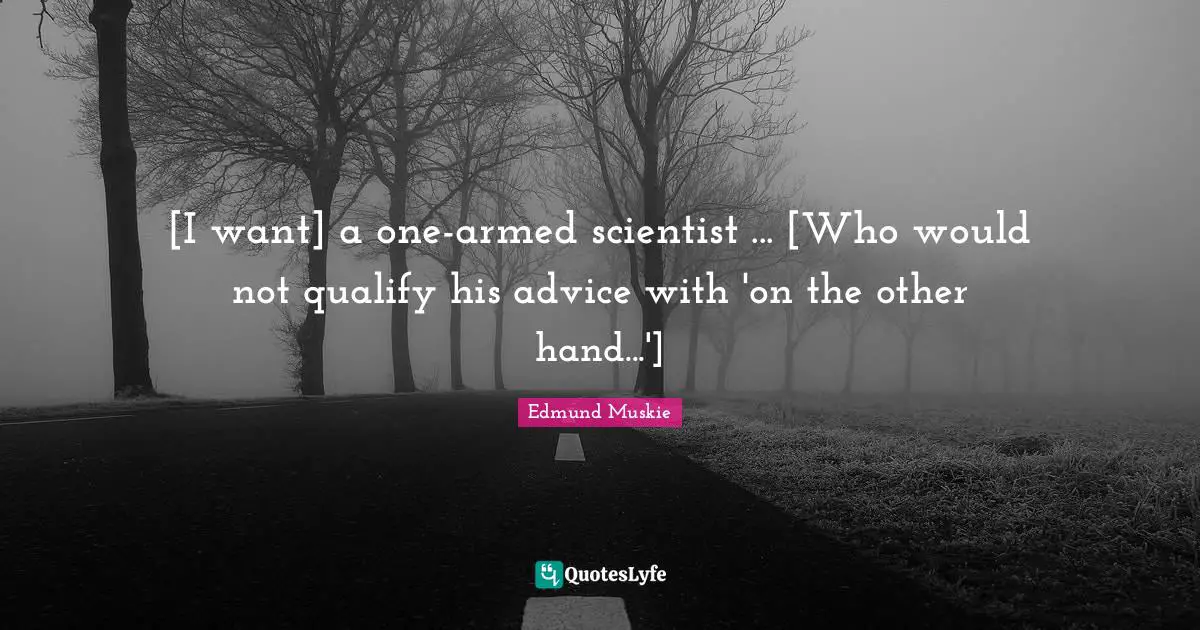 [I want] a one-armed scientist ... [Who would not qualify his advice with 'on the other hand...']