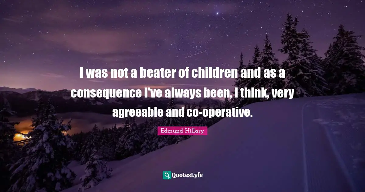 I was not a beater of children and as a consequence I've always been, I think, very agreeable and co-operative.