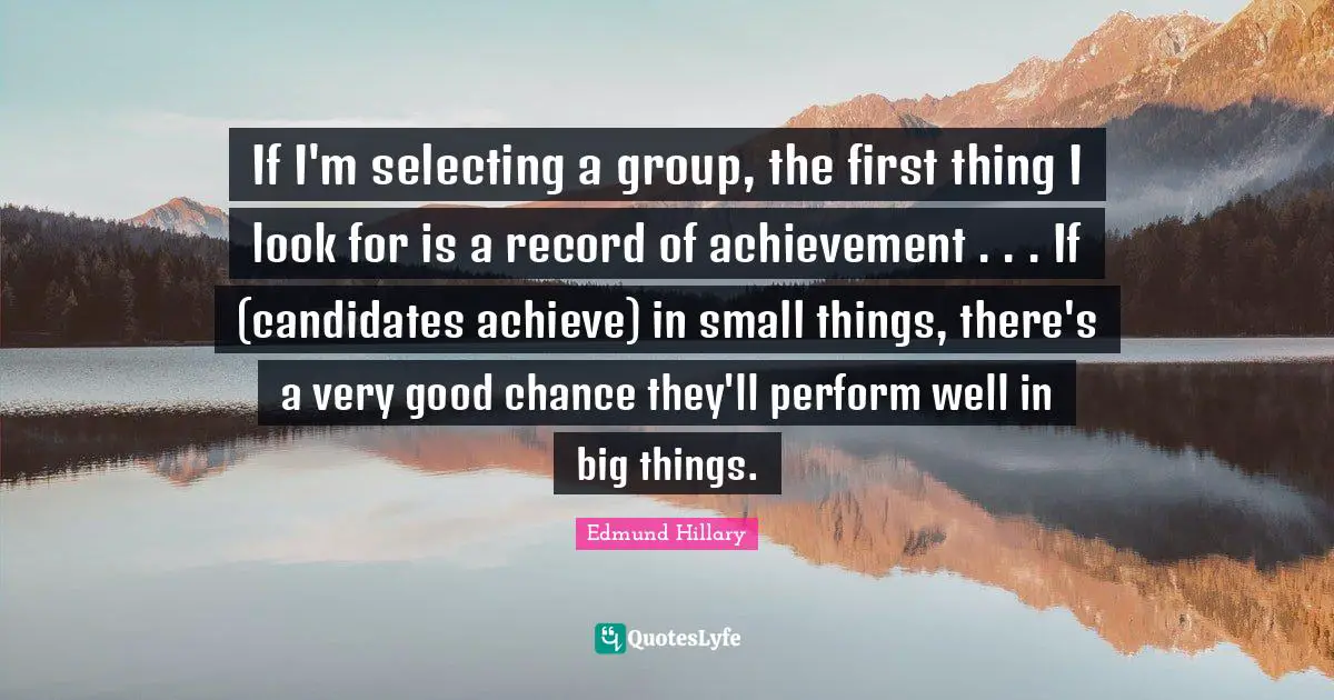 If I'm selecting a group, the first thing I look for is a record of achievement . . . If (candidates achieve) in small things, there's a very good chance they'll perform well in big things.