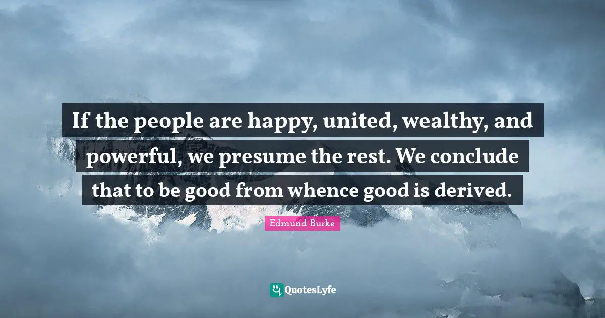 If the people are happy, united, wealthy, and powerful, we presume the rest. We conclude that to be good from whence good is derived.