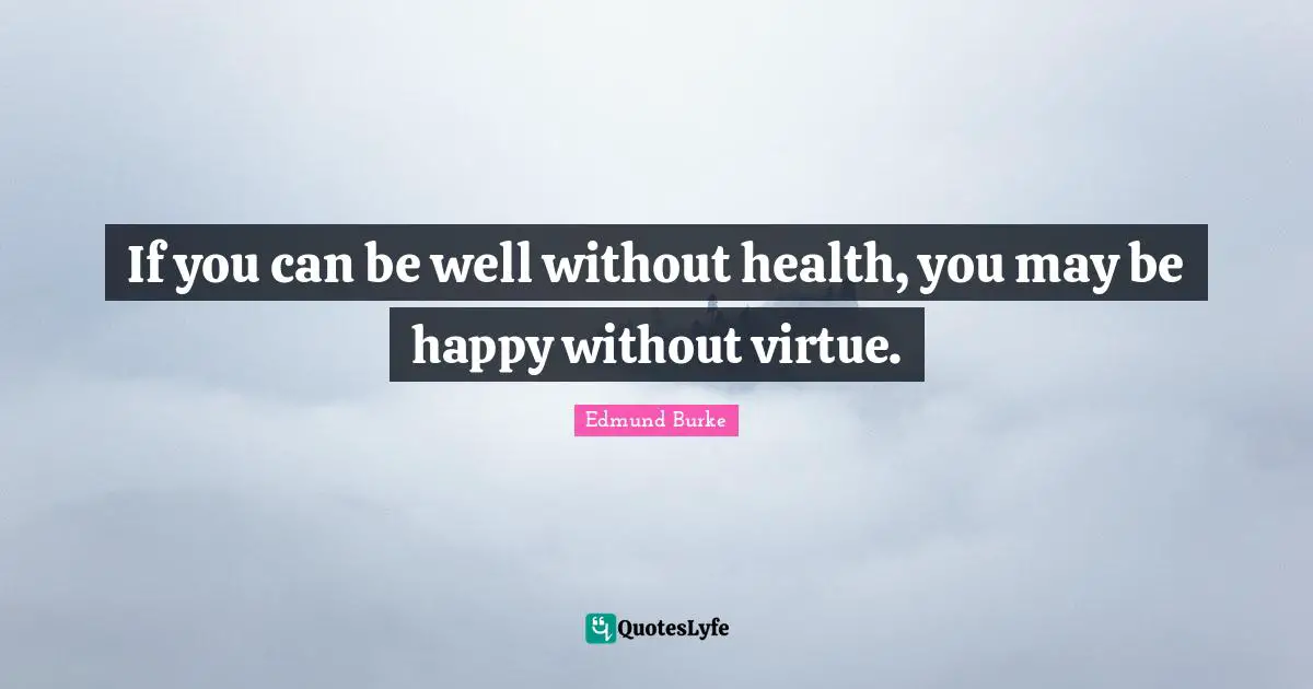 If you can be well without health, you may be happy without virtue.