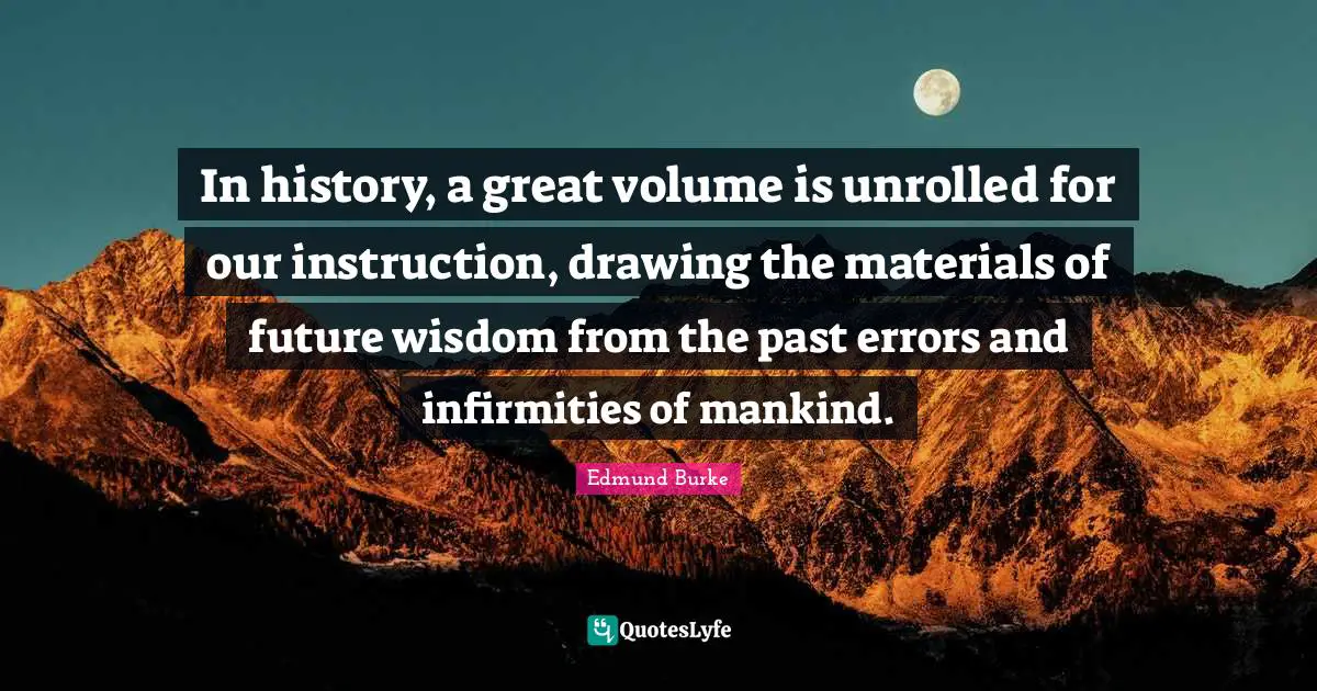 Edmund Burke Quotes: "In history, a great volume is unrolled for our instruction, drawing the materials of future wisdom from the past errors and infirmities of mankind."