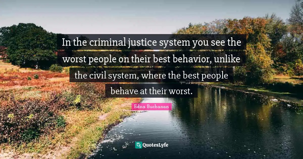 In the criminal justice system you see the worst people on their best behavior, unlike the civil system, where the best people behave at their worst.