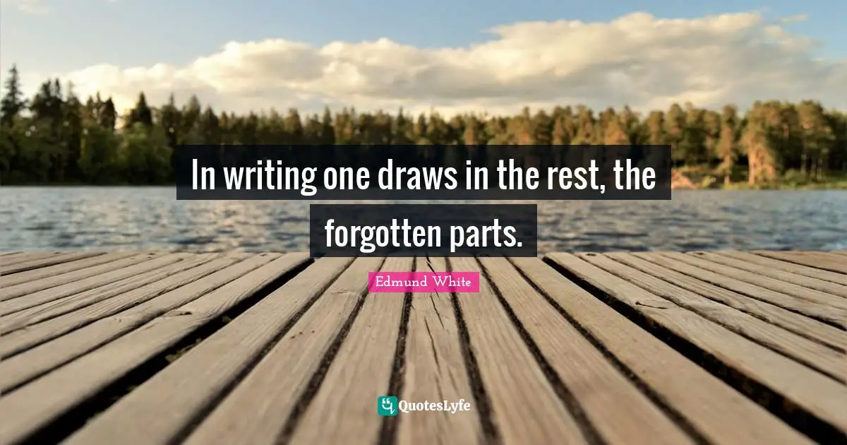 Edmund White Quotes: "In writing one draws in the rest, the forgotten parts."