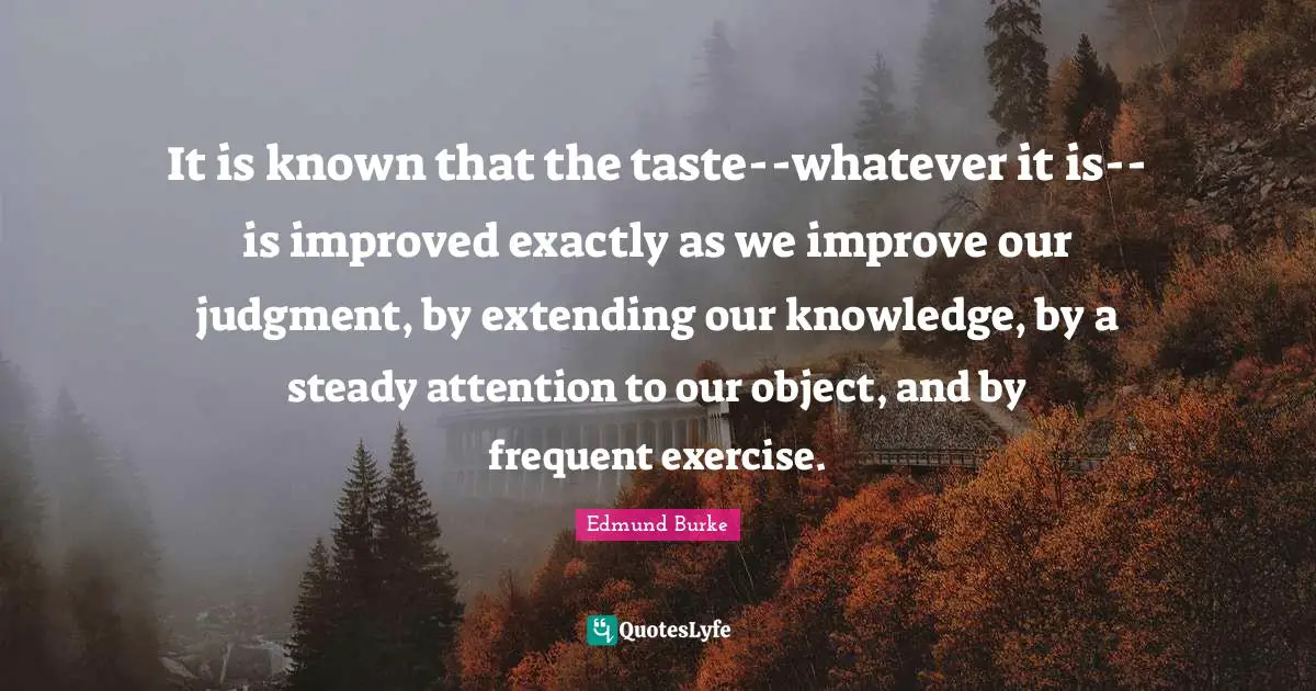 Extending Quotes: "It is known that the taste--whatever it is--is improved exactly as we improve our judgment, by extending our knowledge, by a steady attention to our object, and by frequent exercise."