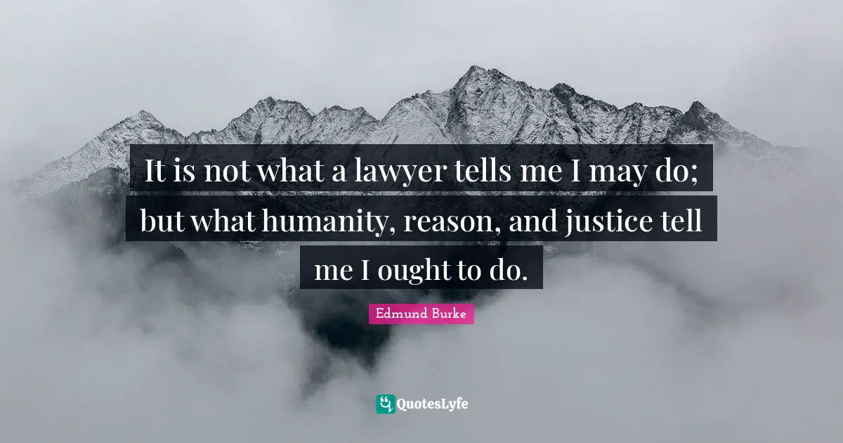 Edmund Burke Quotes: "It is not what a lawyer tells me I may do; but what humanity, reason, and justice tell me I ought to do."
