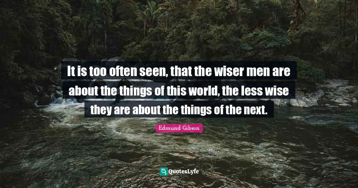 It is too often seen, that the wiser men are about the things of this world, the less wise they are about the things of the next.
