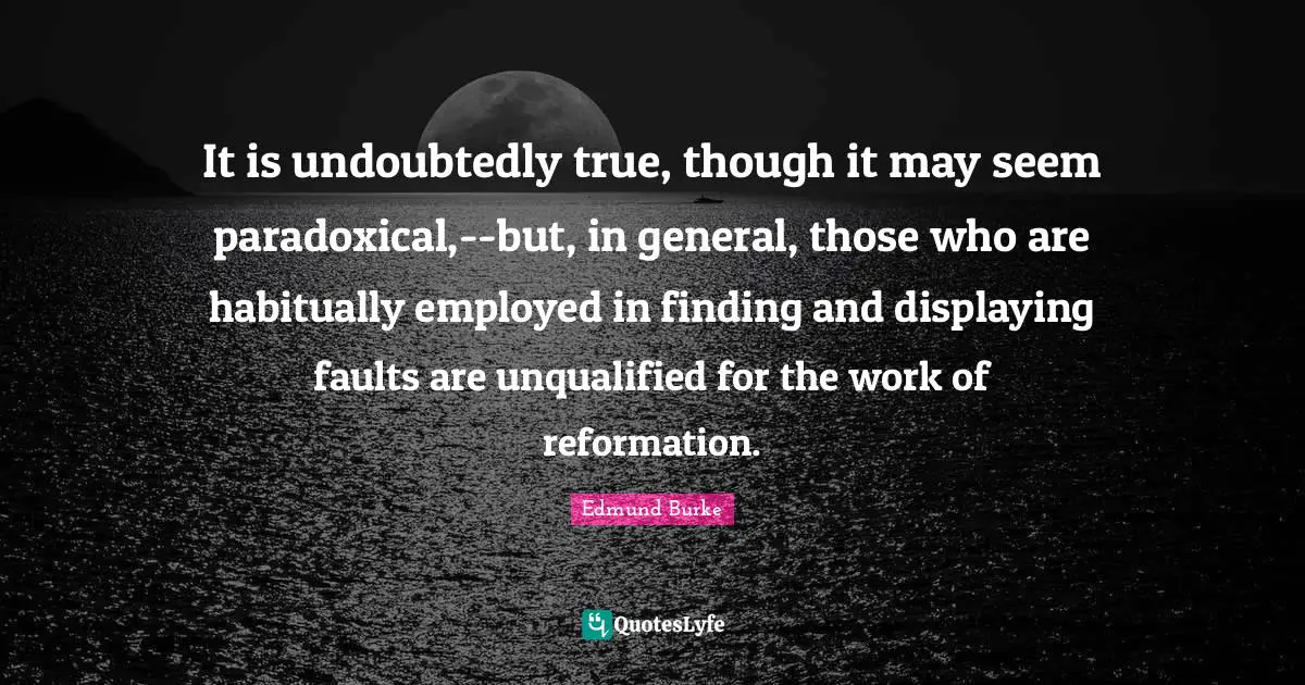 It is undoubtedly true, though it may seem paradoxical,--but, in general, those who are habitually employed in finding and displaying faults are unqualified for the work of reformation.