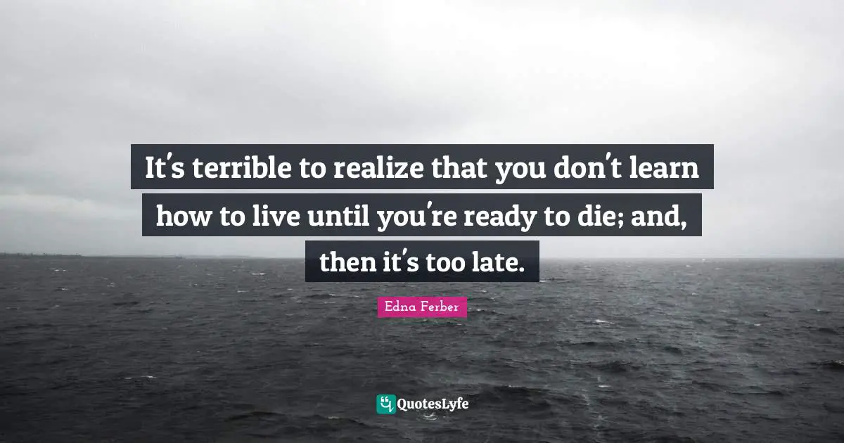 Edna Ferber Quotes: "It's terrible to realize that you don't learn how to live until you're ready to die; and, then it's too late."