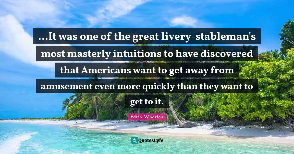 ...It was one of the great livery-stableman's most masterly intuitions to have discovered that Americans want to get away from amusement even more quickly than they want to get to it.
