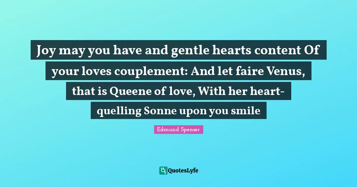Joy may you have and gentle hearts content Of your loves couplement: And let faire Venus, that is Queene of love, With her heart-quelling Sonne upon you smile