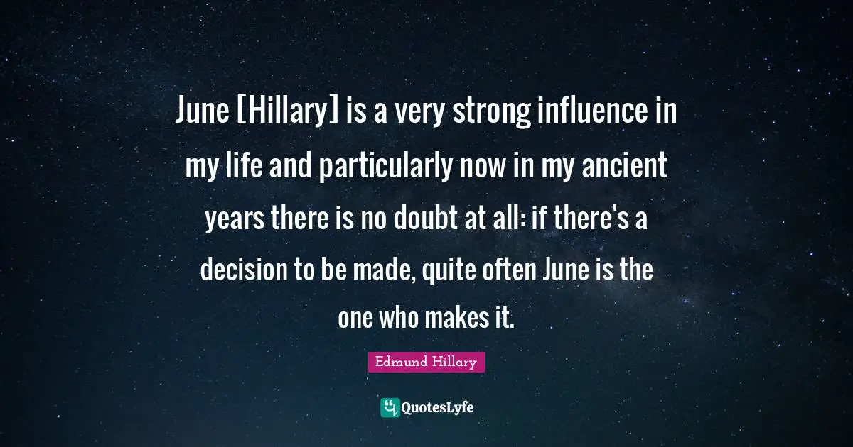 June [Hillary] is a very strong influence in my life and particularly now in my ancient years there is no doubt at all: if there's a decision to be made, quite often June is the one who makes it.