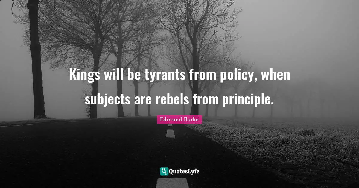 Kings will be tyrants from policy, when subjects are rebels from principle.
