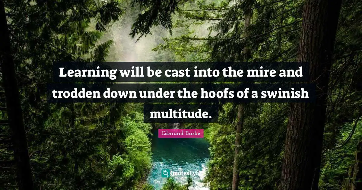 Learning will be cast into the mire and trodden down under the hoofs of a swinish multitude.