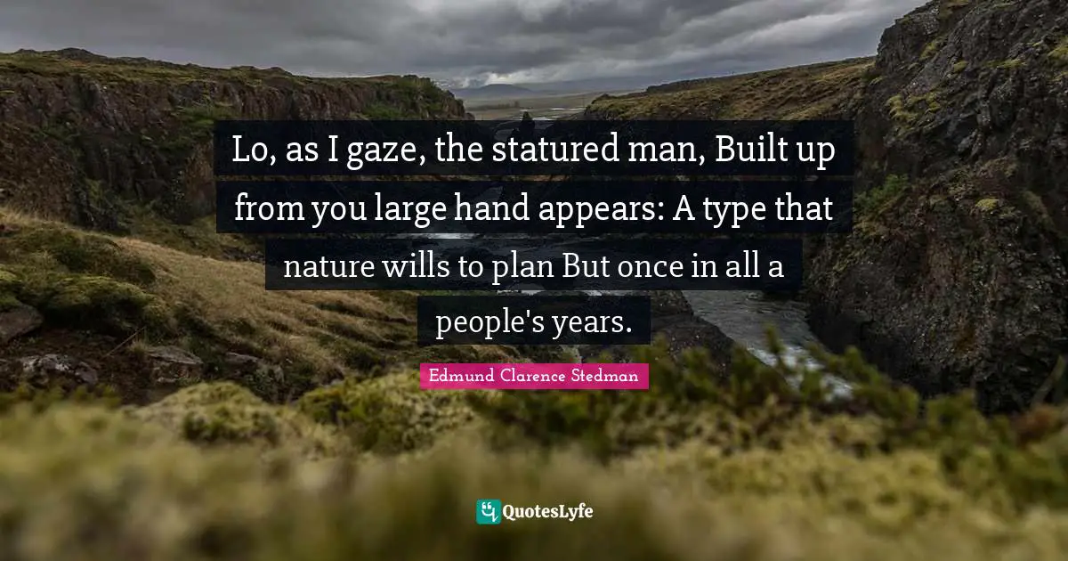 Lo, as I gaze, the statured man, Built up from you large hand appears: A type that nature wills to plan But once in all a people's years.