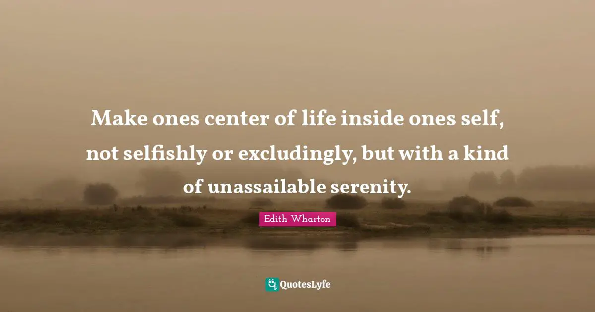 Make ones center of life inside ones self, not selfishly or excludingly, but with a kind of unassailable serenity.