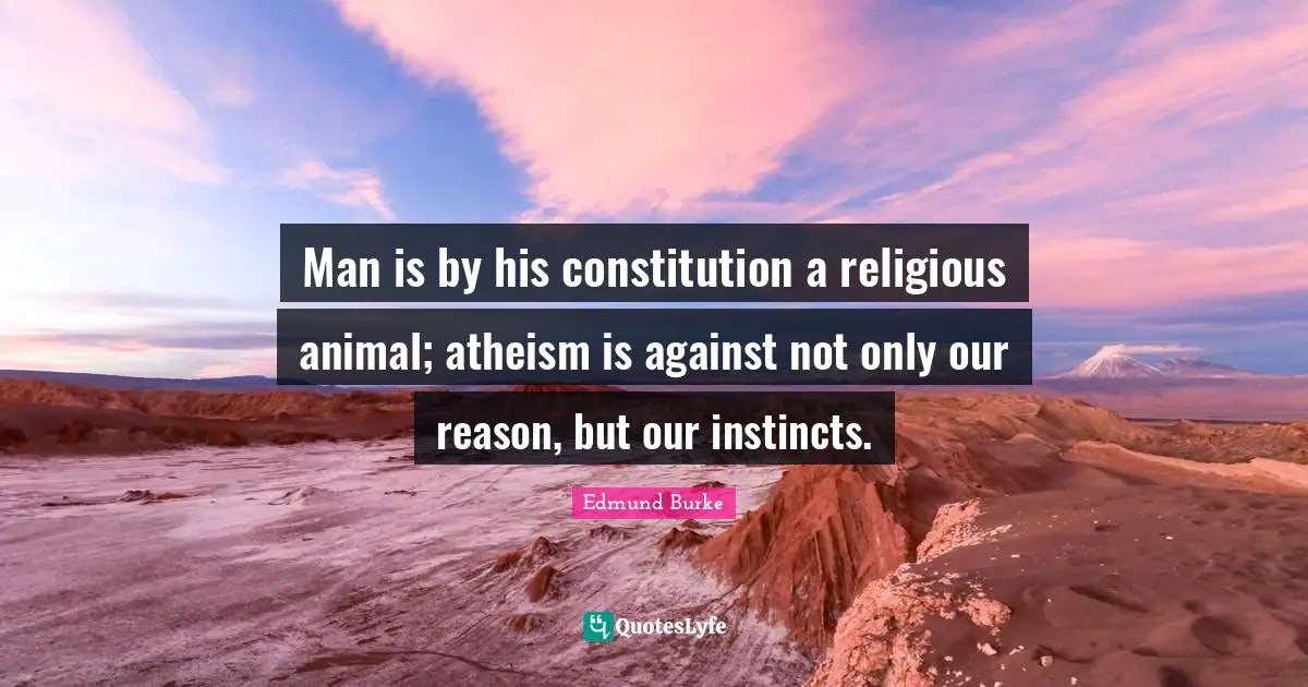 Man is by his constitution a religious animal; atheism is against not only our reason, but our instincts.