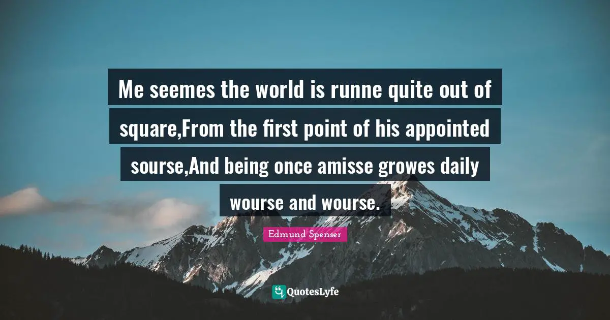 Me seemes the world is runne quite out of square,From the first point of his appointed sourse,And being once amisse growes daily wourse and wourse.