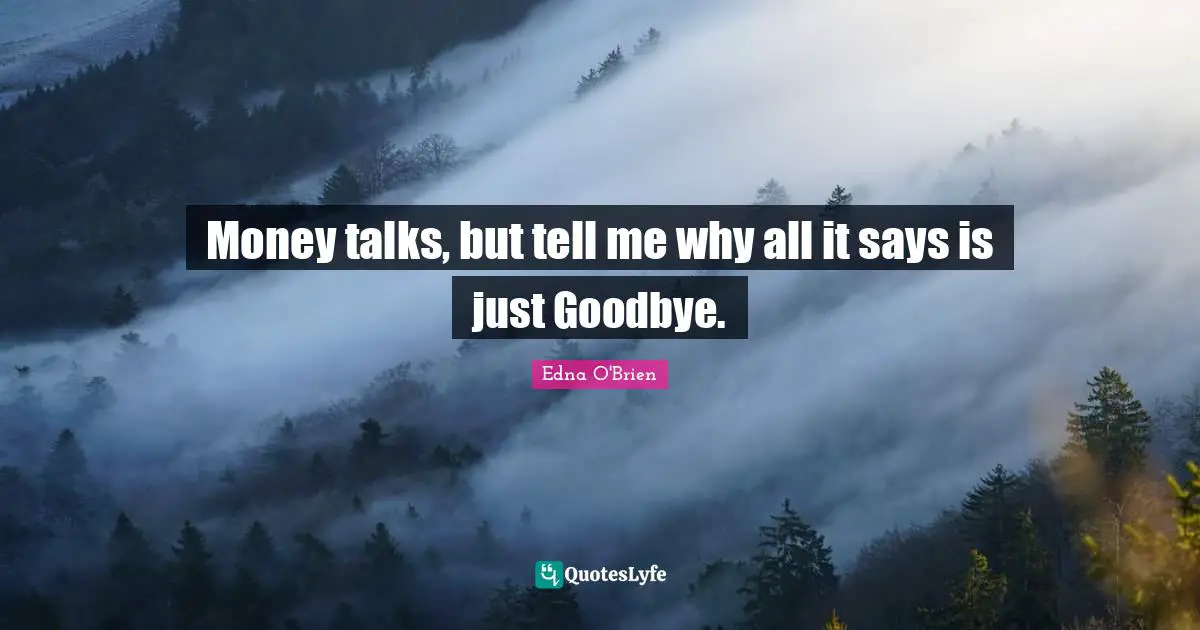 Money talks, but tell me why all it says is just Goodbye.