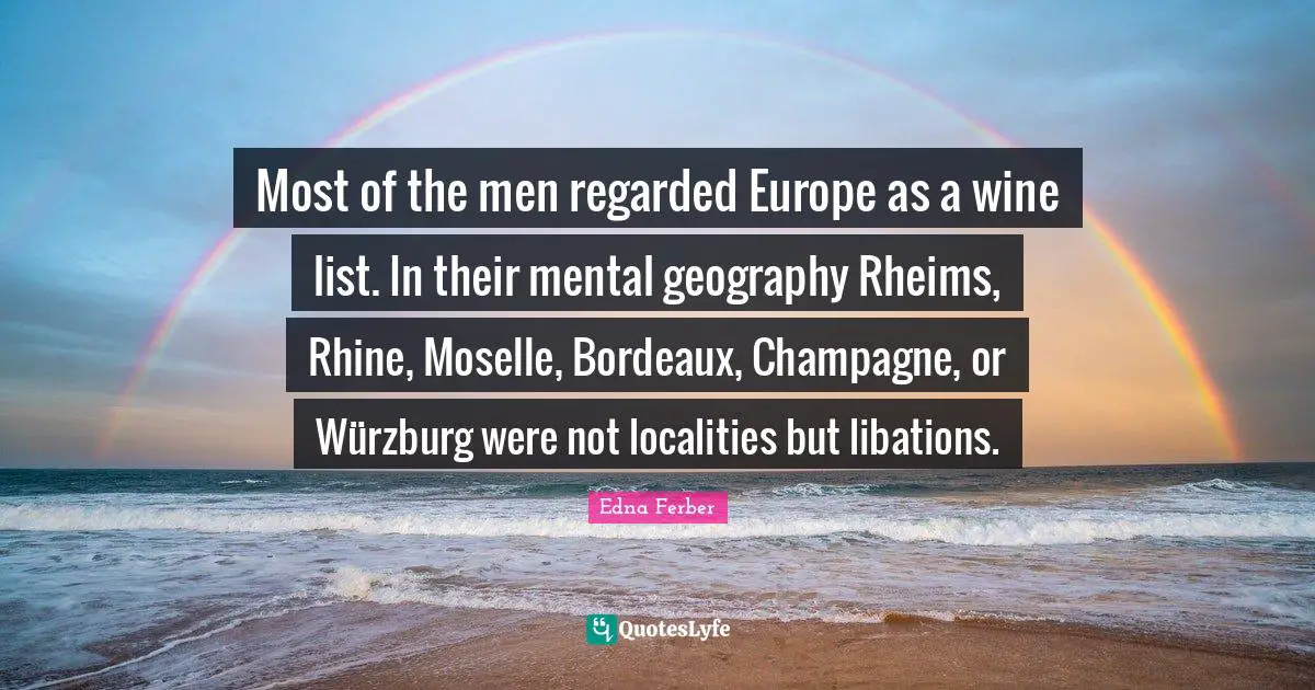 Bordeaux Quotes: "Most of the men regarded Europe as a wine list. In their mental geography Rheims, Rhine, Moselle, Bordeaux, Champagne, or Würzburg were not localities but libations."