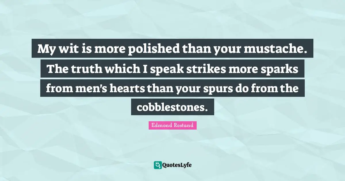 My wit is more polished than your mustache. The truth which I speak strikes more sparks from men's hearts than your spurs do from the cobblestones.