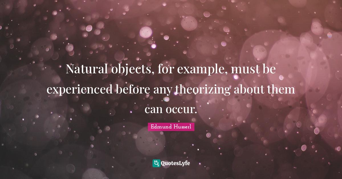 Natural objects, for example, must be experienced before any theorizin