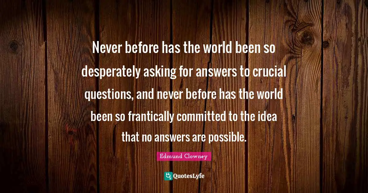 Crucial Quotes: "Never before has the world been so desperately asking for answers to crucial questions, and never before has the world been so frantically committed to the idea that no answers are possible."