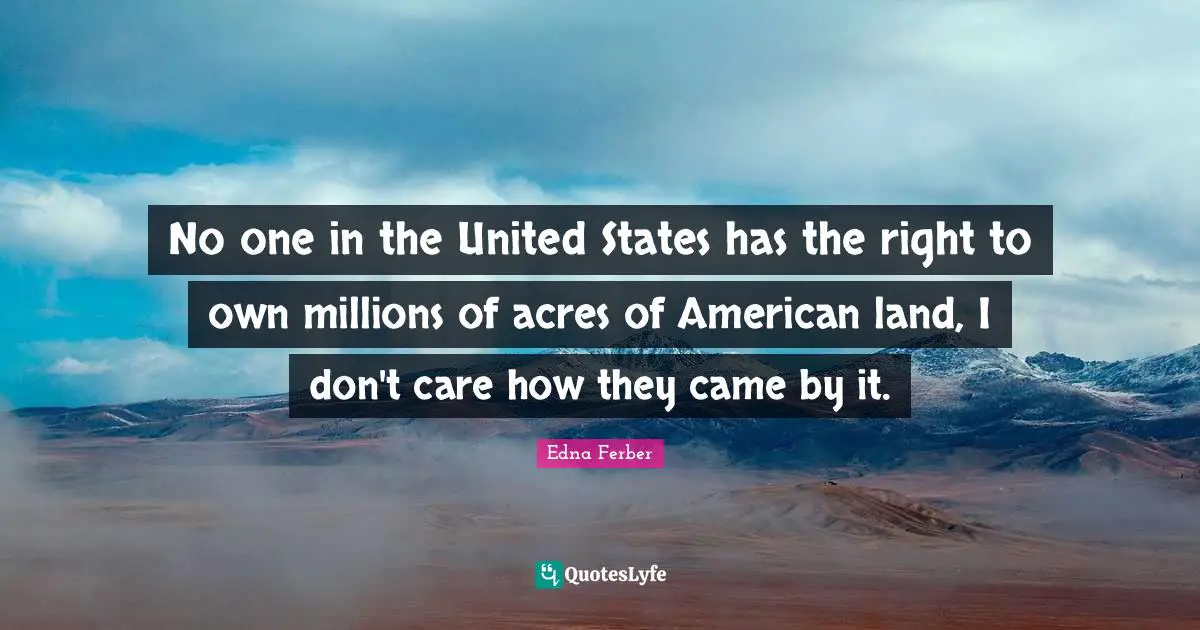 Edna Ferber Quotes: "No one in the United States has the right to own millions of acres of American land, I don't care how they came by it."
