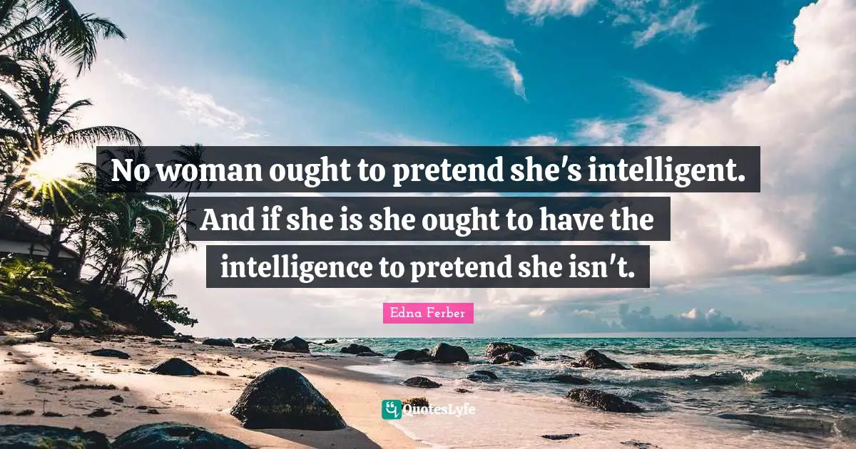 No woman ought to pretend she's intelligent. And if she is she ought to have the intelligence to pretend she isn't.
