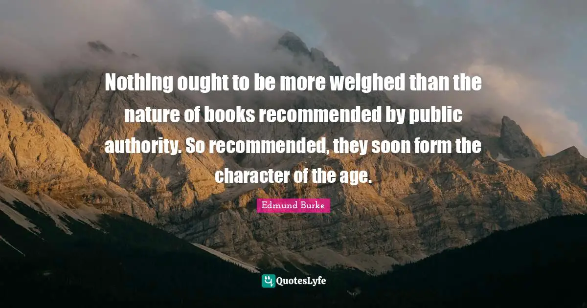 Nothing ought to be more weighed than the nature of books recommended by public authority. So recommended, they soon form the character of the age.