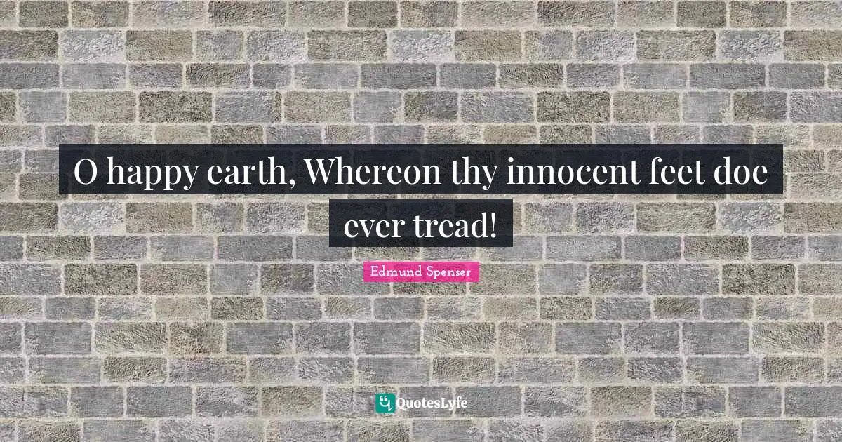 O happy earth, Whereon thy innocent feet doe ever tread!
