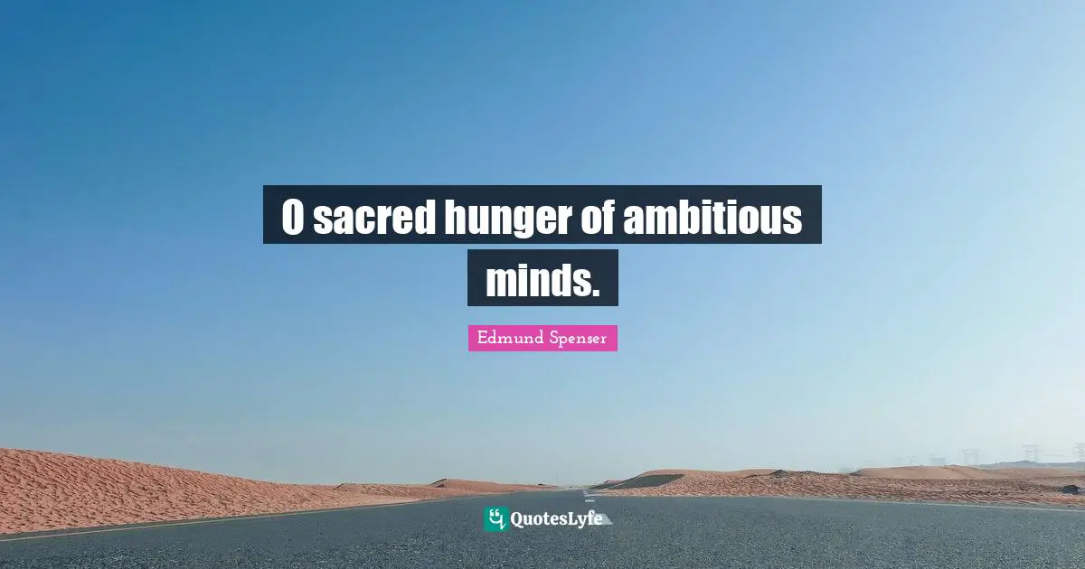 O sacred hunger of ambitious minds.