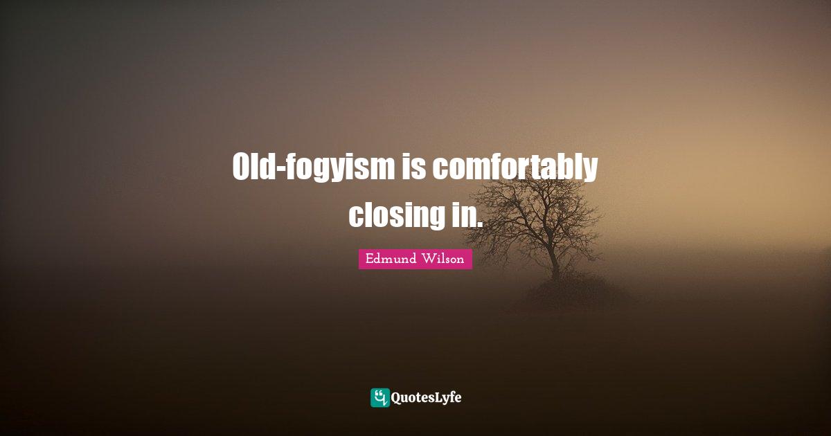 Old-fogyism is comfortably closing in.