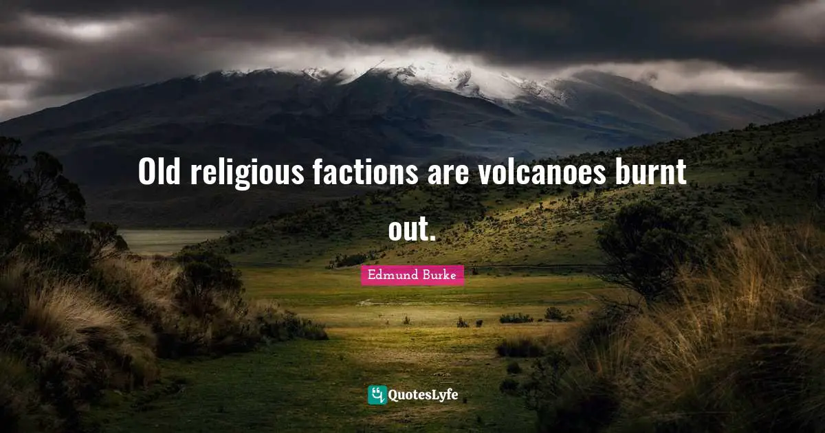 Old religious factions are volcanoes burnt out.