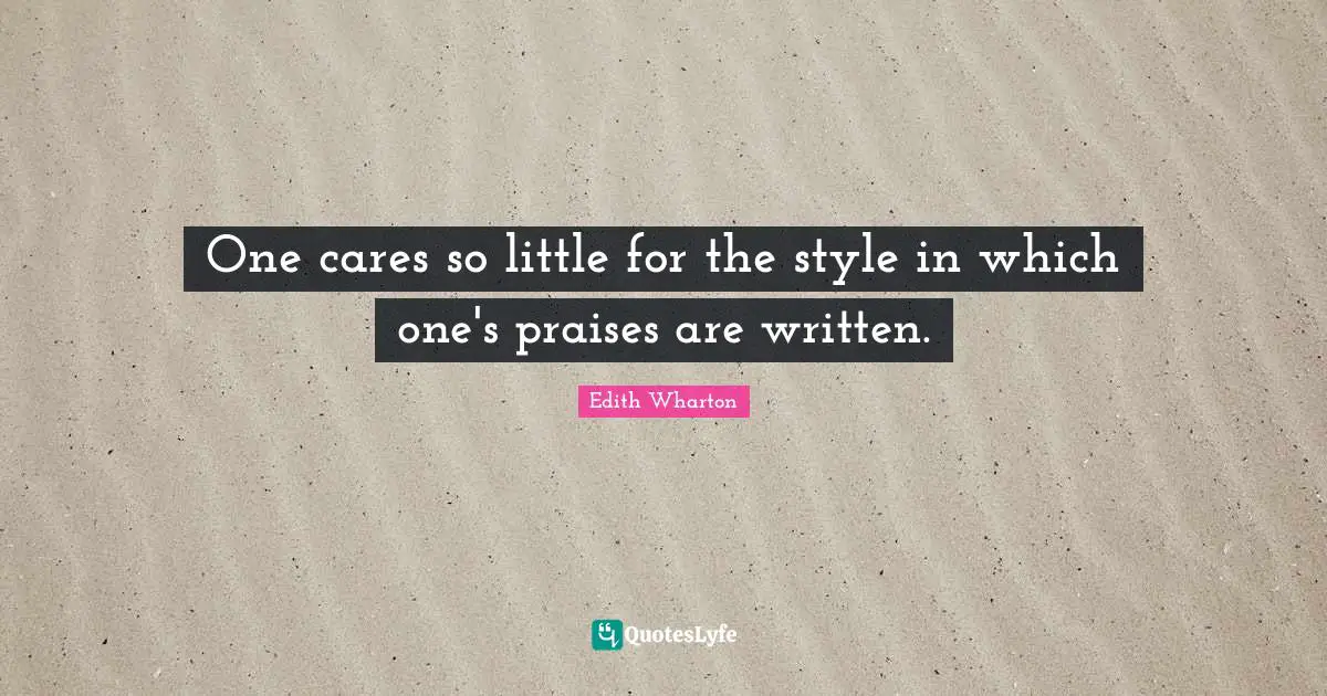 One cares so little for the style in which one's praises are written.