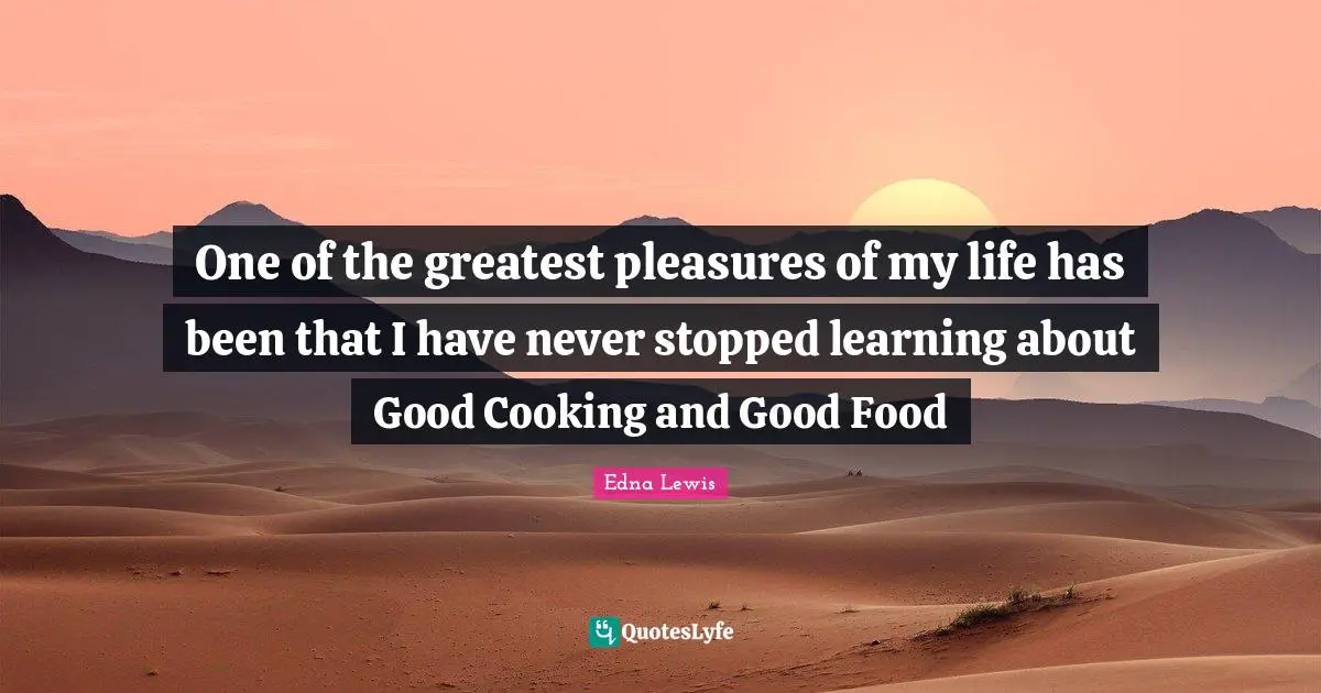 African American Quotes: "One of the greatest pleasures of my life has been that I have never stopped learning about Good Cooking and Good Food"