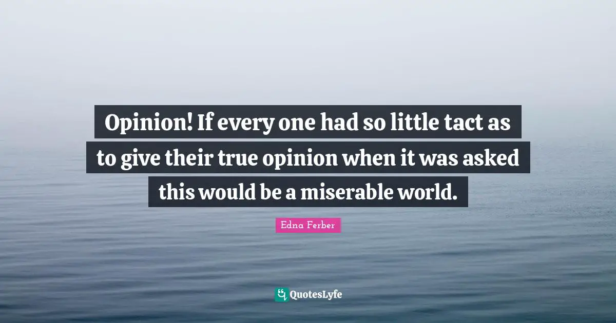 Edna Ferber Quotes: "Opinion! If every one had so little tact as to give their true opinion when it was asked this would be a miserable world."
