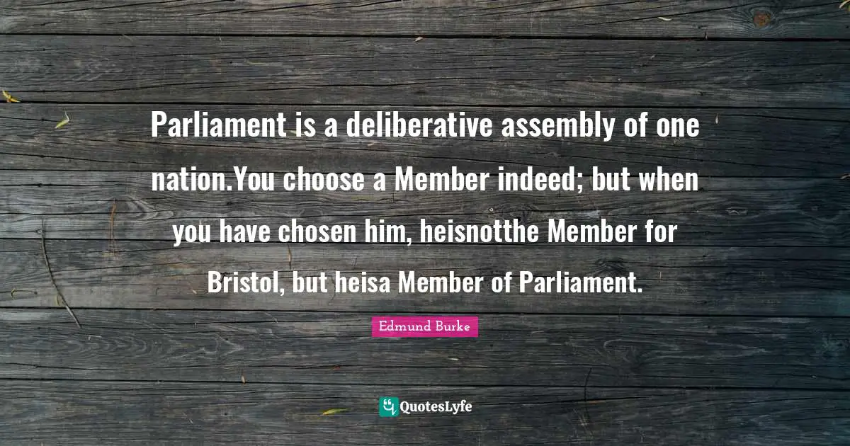Assembly Quotes: "Parliament is a deliberative assembly of one nation.You choose a Member indeed; but when you have chosen him, heisnotthe Member for Bristol, but heisa Member of Parliament."