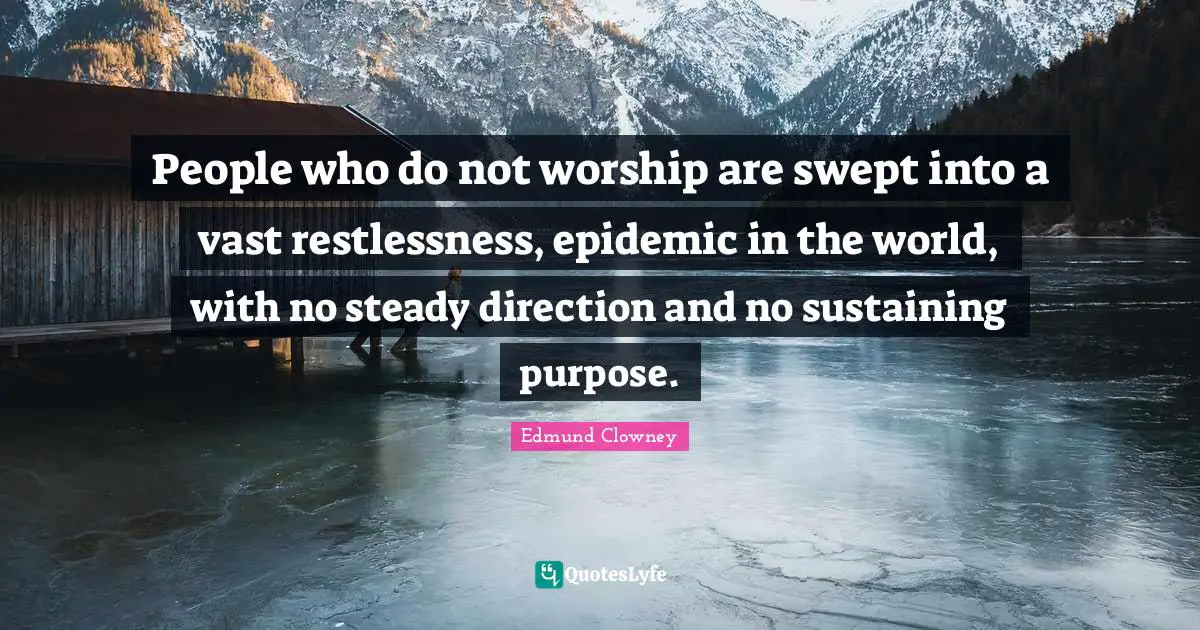 Sustaining Quotes: "People who do not worship are swept into a vast restlessness, epidemic in the world, with no steady direction and no sustaining purpose."