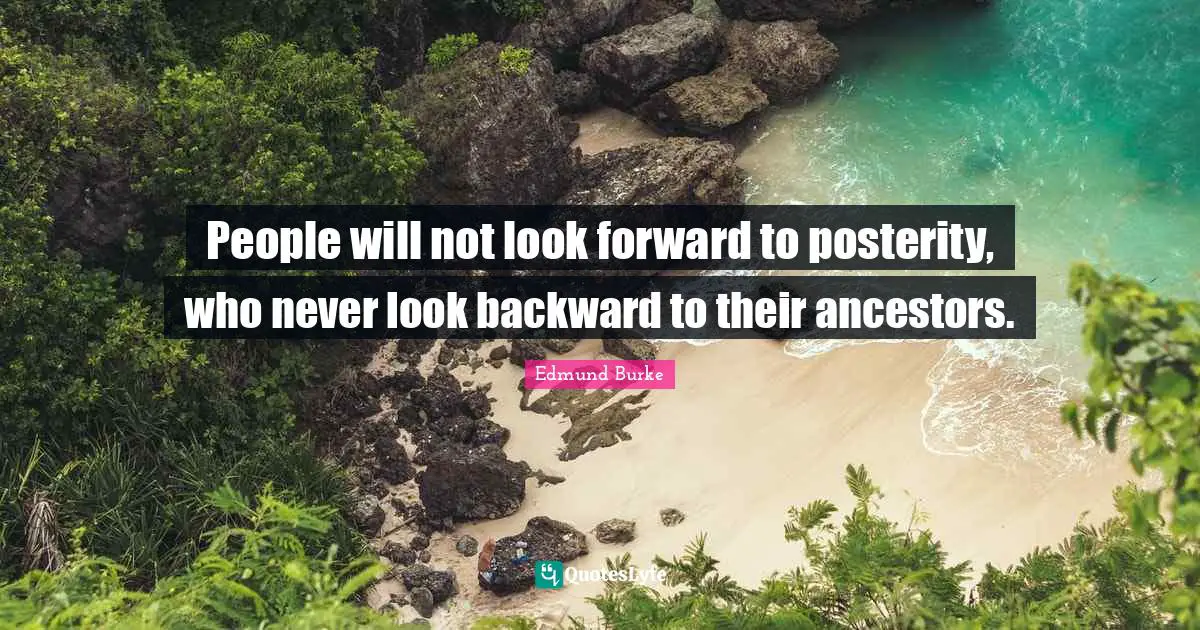 Edmund Burke Quotes: "People will not look forward to posterity, who never look backward to their ancestors."