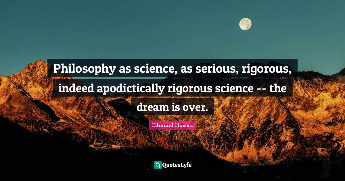 Edmund Husserl Quotes: "Philosophy as science, as serious, rigorous, indeed apodictically rigorous science -- the dream is over."