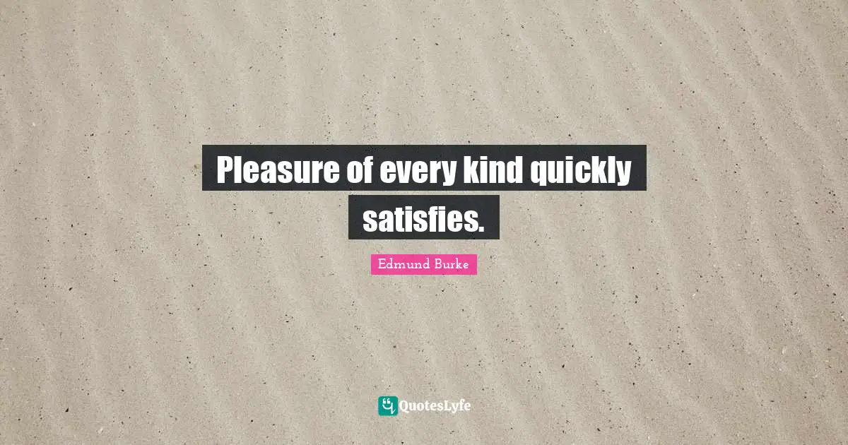 Pleasure of every kind quickly satisfies.